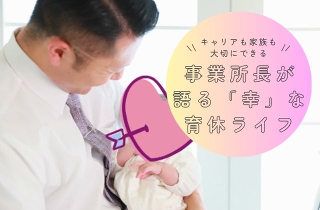 男性育休　事業所長が語る　育休ライフ　育休生活　育児休業制度　パパ育休　パパ育児休業　事業所長へインタビュー
